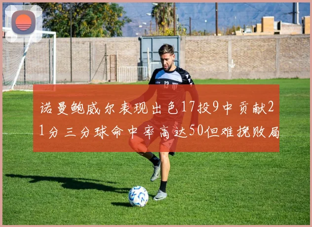 诺曼鲍威尔表现出色17投9中贡献21分三分球命中率高达50但难挽败局