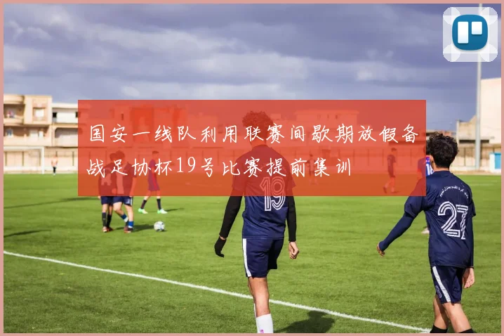 国安一线队利用联赛间歇期放假备战足协杯19号比赛提前集训