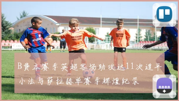 B费本赛季英超客场助攻达11次追平小法与萨拉赫单赛季辉煌纪录