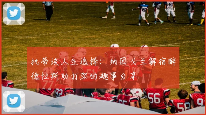 托蒂谈人生选择：纳因戈兰解宿醉德拉斯助打架的趣事分享