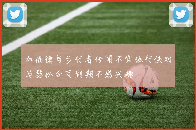 加福德与步行者传闻不实独行侠对马瑟林合同到期不感兴趣