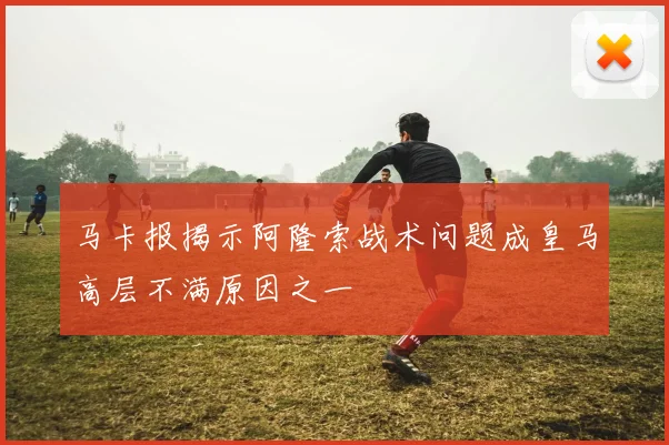 马卡报揭示阿隆索战术问题成皇马高层不满原因之一