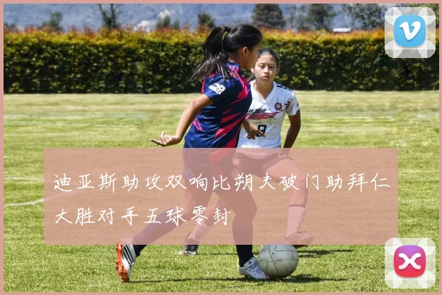 迪亚斯助攻双响比朔夫破门助拜仁大胜对手五球零封