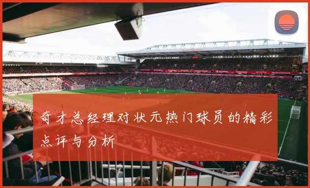 奇才总经理对状元热门球员的精彩点评与分析