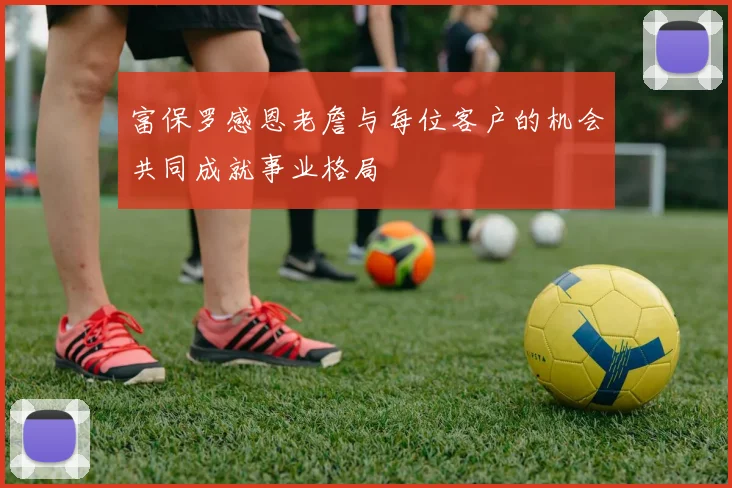 富保罗感恩老詹与每位客户的机会共同成就事业格局