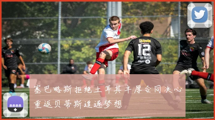 塞巴略斯拒绝土耳其丰厚合同决心重返贝蒂斯追逐梦想