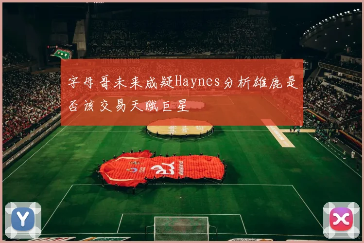 字母哥未来成疑Haynes分析雄鹿是否该交易天赋巨星