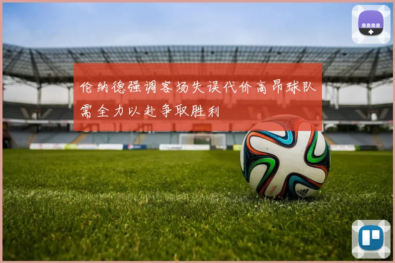 伦纳德强调客场失误代价高昂球队需全力以赴争取胜利