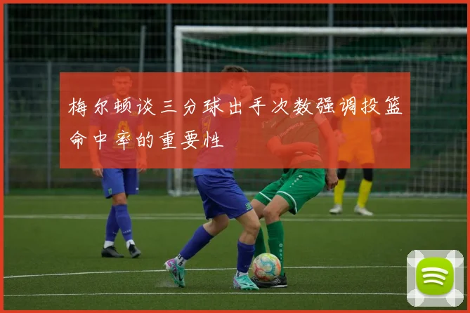 梅尔顿谈三分球出手次数强调投篮命中率的重要性