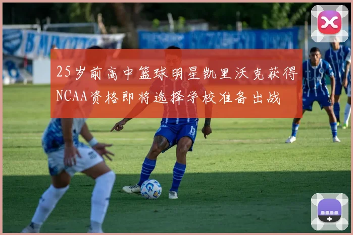 25岁前高中篮球明星凯里沃克获得NCAA资格即将选择学校准备出战