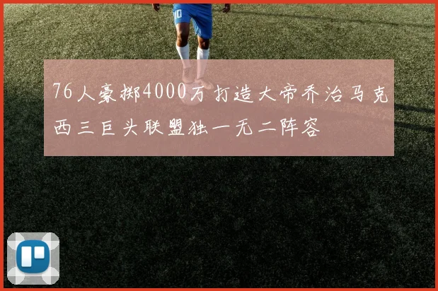 76人豪掷4000万打造大帝乔治马克西三巨头联盟独一无二阵容