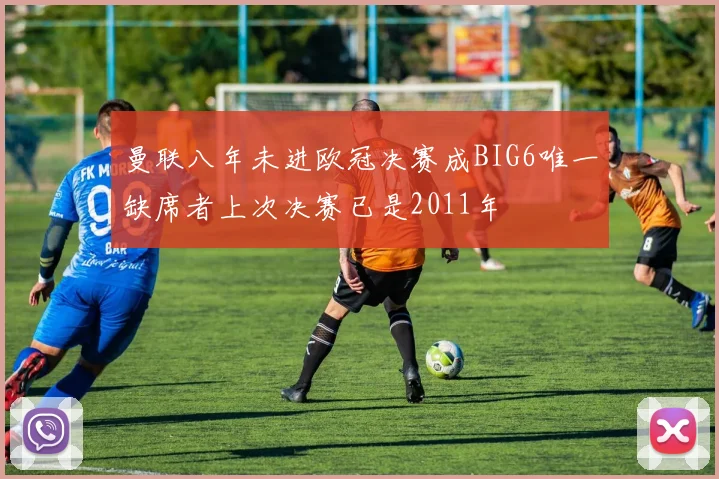 曼联八年未进欧冠决赛成BIG6唯一缺席者上次决赛已是2011年