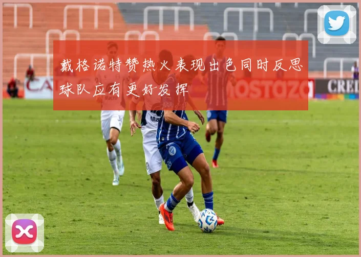 戴格诺特赞热火表现出色同时反思球队应有更好发挥