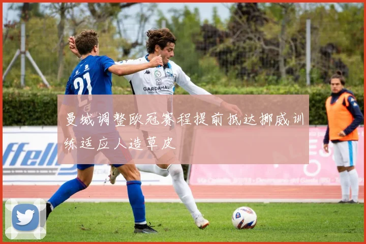 曼城调整欧冠赛程提前抵达挪威训练适应人造草皮