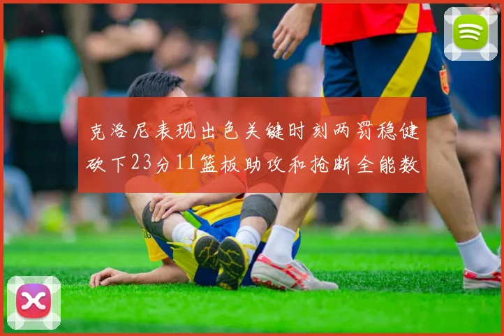 克洛尼表现出色关键时刻两罚稳健砍下23分11篮板助攻和抢断全能数据