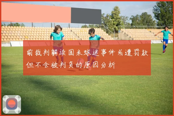 前裁判解读国米球迷事件或遭罚款但不会被判负的原因分析