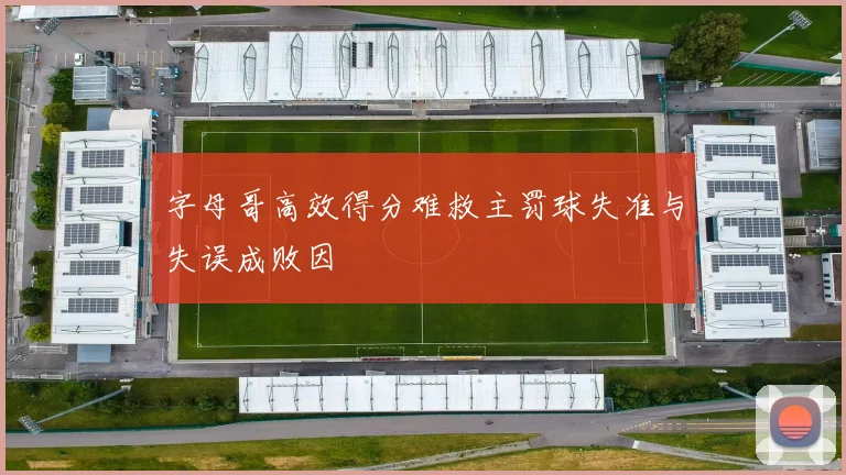 字母哥高效得分难救主罚球失准与失误成败因