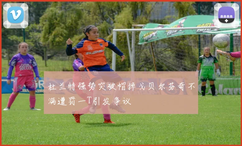 杜兰特强势突破帽掉戈贝尔芬奇不满遭罚一T引发争议