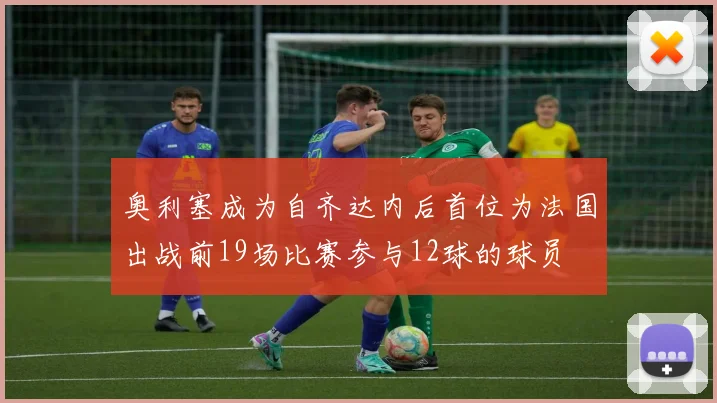 奥利塞成为自齐达内后首位为法国出战前19场比赛参与12球的球员