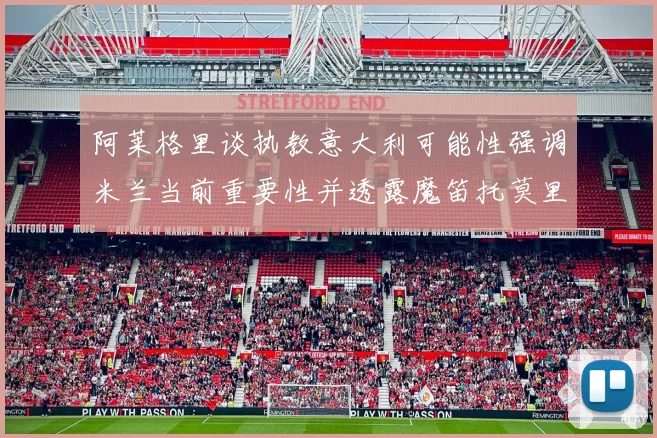 阿莱格里谈执教意大利可能性强调米兰当前重要性并透露魔笛托莫里缺阵消息