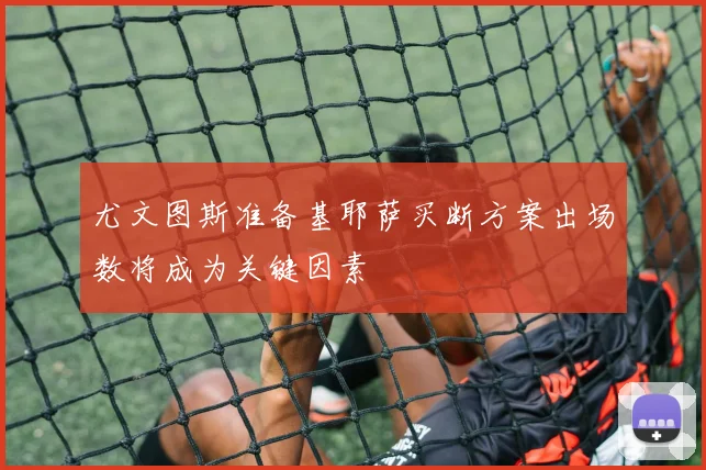 尤文图斯准备基耶萨买断方案出场数将成为关键因素