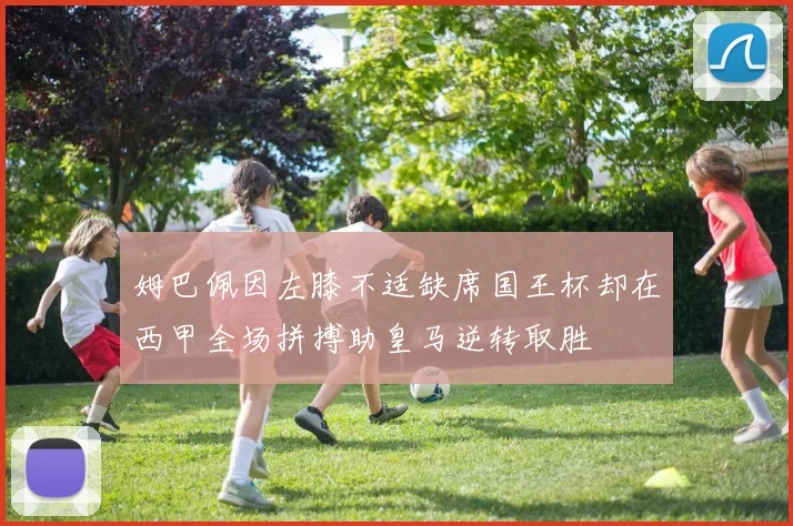 姆巴佩因左膝不适缺席国王杯却在西甲全场拼搏助皇马逆转取胜