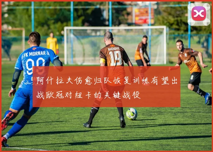 阿什拉夫伤愈归队恢复训练有望出战欧冠对纽卡的关键战役