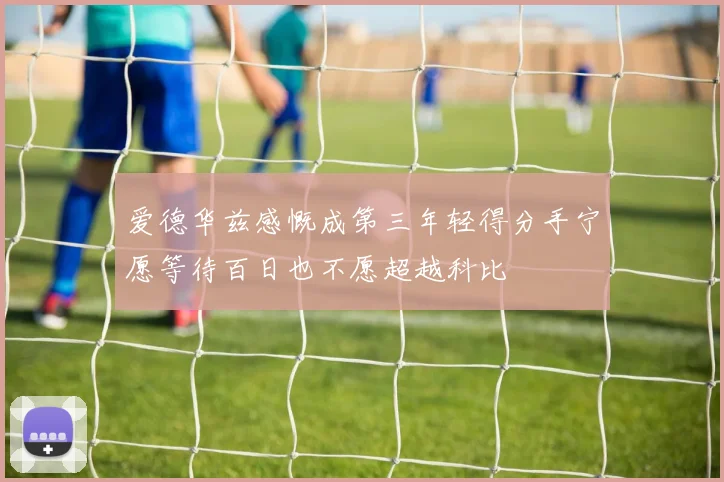 爱德华兹感慨成第三年轻得分手宁愿等待百日也不愿超越科比