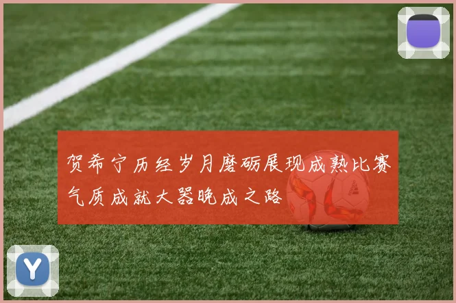 贺希宁历经岁月磨砺展现成熟比赛气质成就大器晚成之路