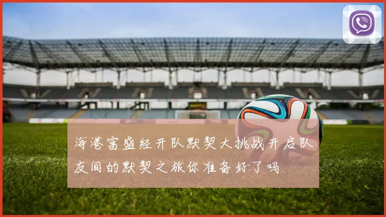 海港富盛经开队默契大挑战开启队友间的默契之旅你准备好了吗
