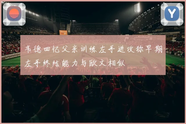韦德回忆父亲训练左手进攻称早期左手终结能力与欧文相似