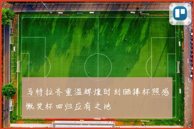 马特拉齐重温辉煌时刻晒捧杯照感慨奖杯回归应有之地