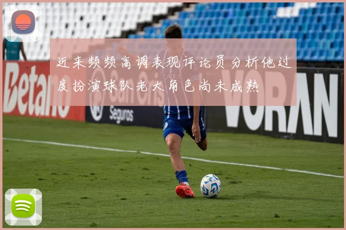 近来频频高调表现评论员分析他过度扮演球队老大角色尚未成熟