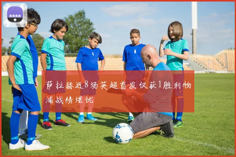 萨拉赫近8场英超首发仅获1胜利物浦战绩堪忧