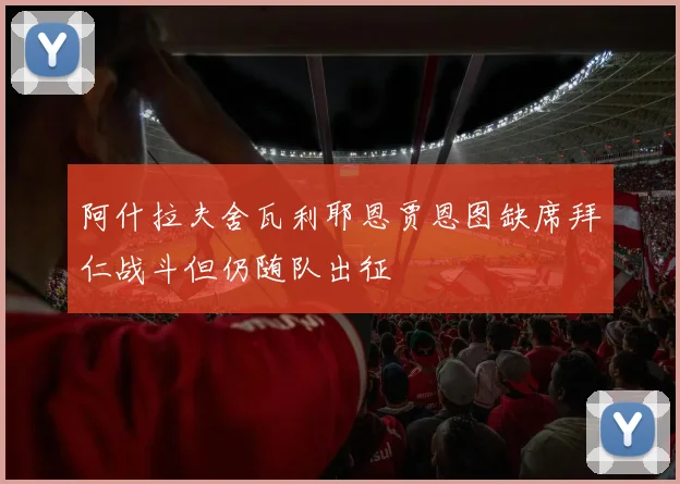 阿什拉夫舍瓦利耶恩贾恩图缺席拜仁战斗但仍随队出征