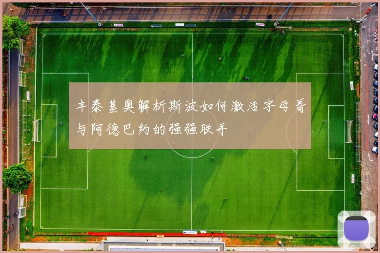 丰泰基奥解析斯波如何激活字母哥与阿德巴约的强强联手