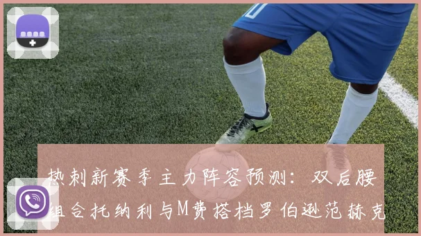 热刺新赛季主力阵容预测：双后腰组合托纳利与M费搭档罗伯逊范赫克加盟